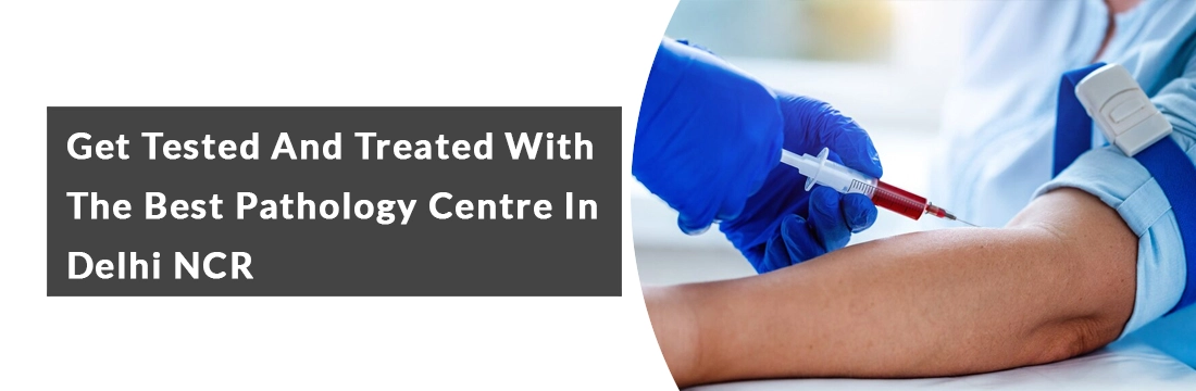 Get Tested and Treated With the Best Pathology Centre in Delhi Ncr